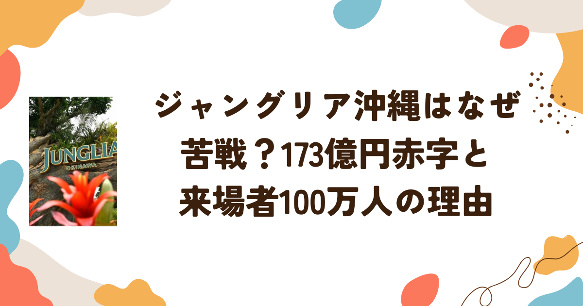 ジャングリア沖縄はなぜ苦戦？173億円赤字と来場者100万人の理由