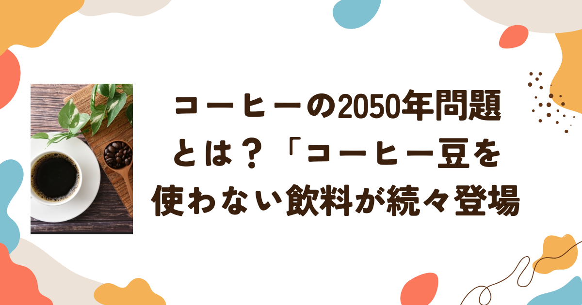 コーヒーの2050年問題とは？コーヒー豆を使わない飲料が続々登場